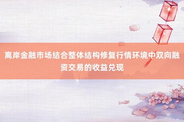 离岸金融市场结合整体结构修复行情环境中双向融资交易的收益兑现