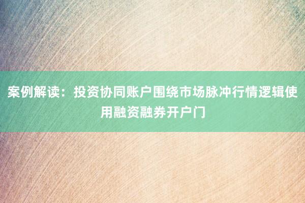 案例解读：投资协同账户围绕市场脉冲行情逻辑使用融资融券开户门