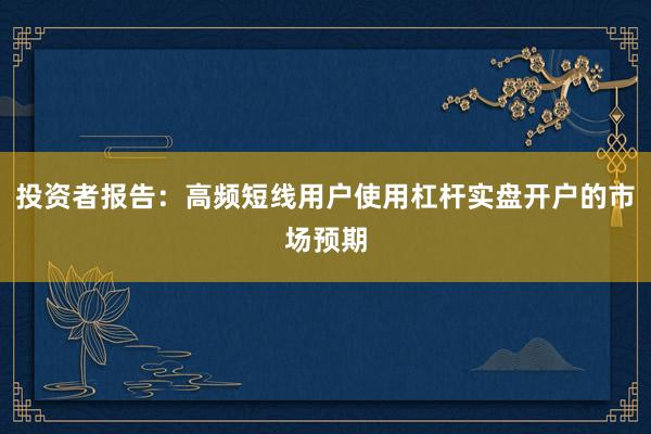 投资者报告:高频短线用户使用杠杆实盘开户的市场预期