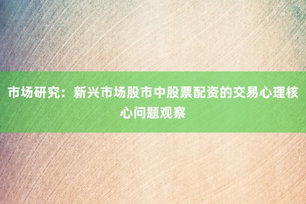 市场研究：新兴市场股市中股票配资的交易心理核心问题观察
