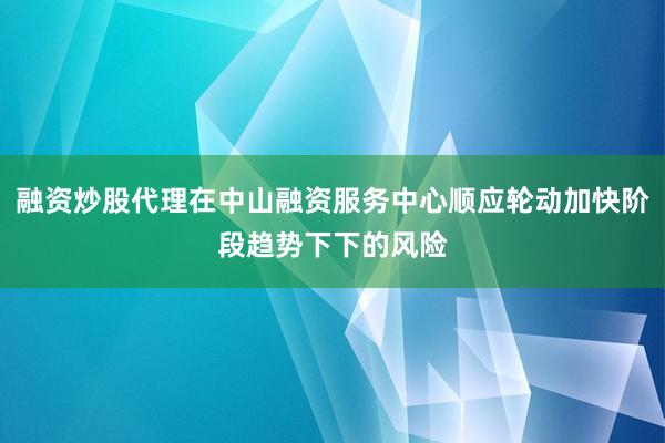 融资炒股代理在中山融资服务中心顺应轮动加快阶段趋势下下的风险