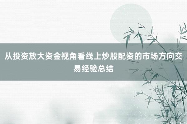 从投资放大资金视角看线上炒股配资的市场方向交易经验总结