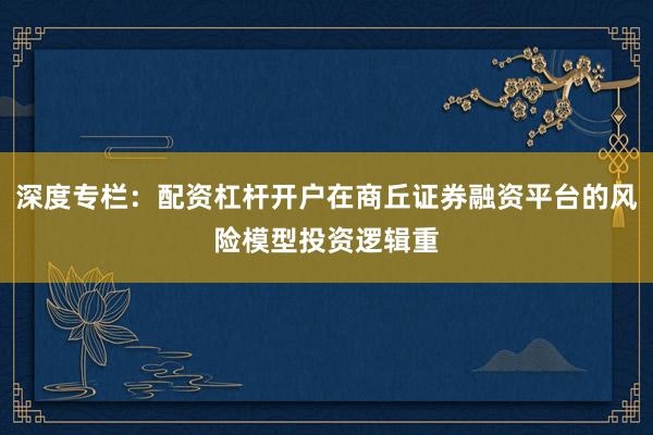 深度专栏：配资杠杆开户在商丘证券融资平台的风险模型投资逻辑重