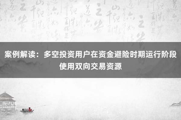 案例解读:多空投资用户在资金避险时期运行阶段使用双向交易资源