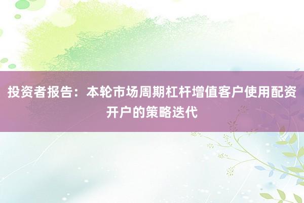 投资者报告：本轮市场周期杠杆增值客户使用配资开户的策略迭代