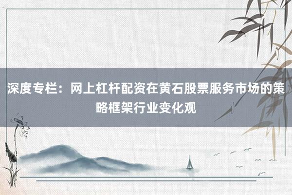 深度专栏：网上杠杆配资在黄石股票服务市场的策略框架行业变化观