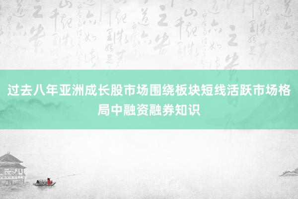 过去八年亚洲成长股市场围绕板块短线活跃市场格局中融资融券知识