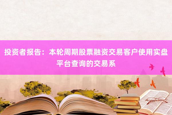 投资者报告：本轮周期股票融资交易客户使用实盘平台查询的交易系