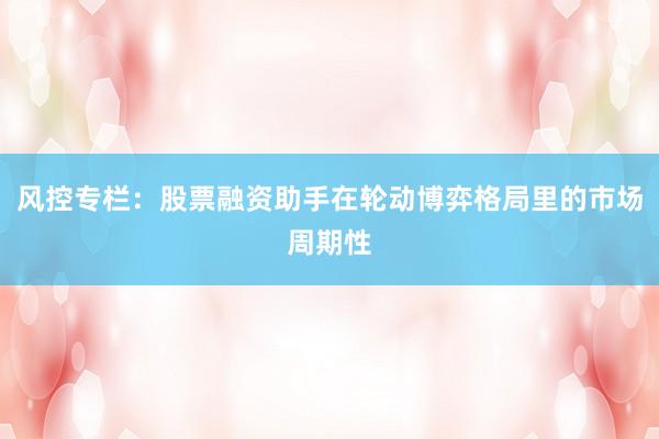 风控专栏：股票融资助手在轮动博弈格局里的市场周期性
