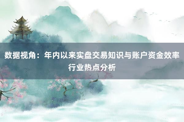 数据视角：年内以来实盘交易知识与账户资金效率行业热点分析