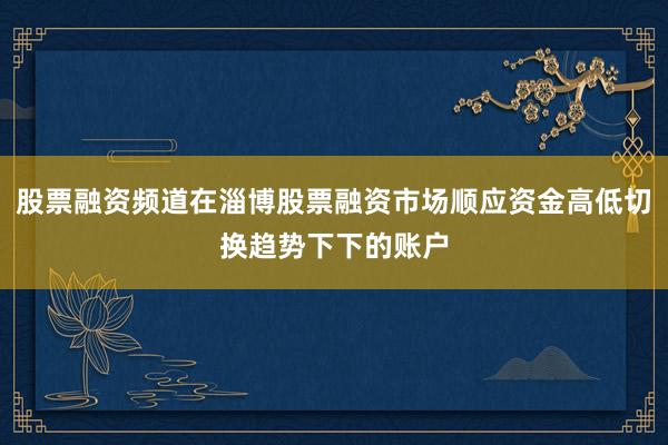 股票融资频道在淄博股票融资市场顺应资金高低切换趋势下下的账户