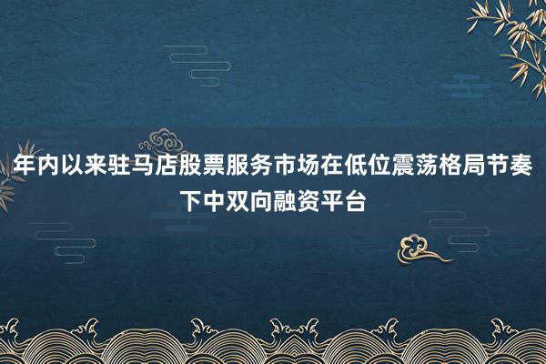年内以来驻马店股票服务市场在低位震荡格局节奏下中双向融资平台