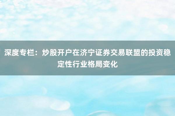 深度专栏：炒股开户在济宁证券交易联盟的投资稳定性行业格局变化