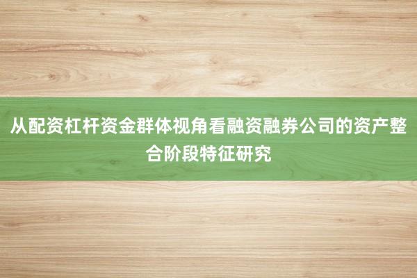 从配资杠杆资金群体视角看融资融券公司的资产整合阶段特征研究
