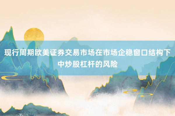 现行周期欧美证券交易市场在市场企稳窗口结构下中炒股杠杆的风险