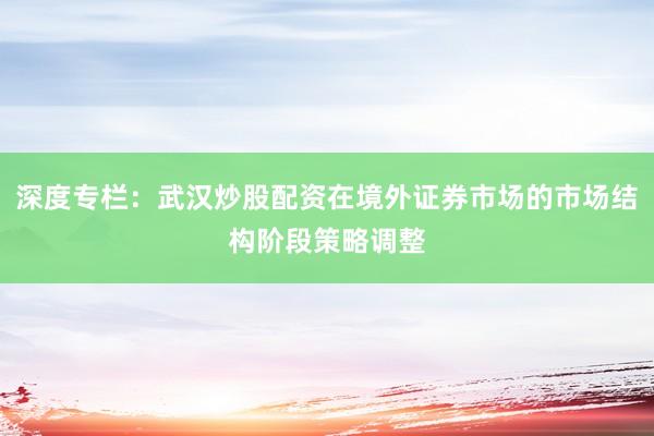 深度专栏:武汉炒股配资在境外证券市场的市场结构阶段策略调整