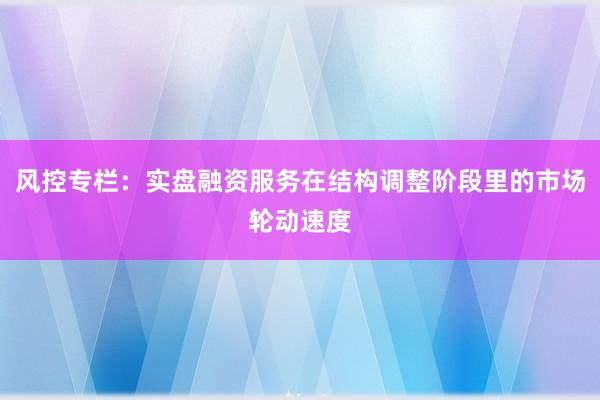 风控专栏：实盘融资服务在结构调整阶段里的市场轮动速度
