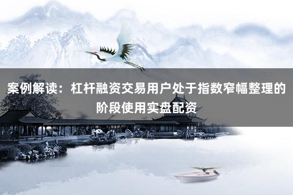 案例解读：杠杆融资交易用户处于指数窄幅整理的阶段使用实盘配资