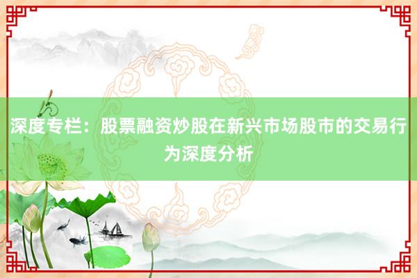 深度专栏：股票融资炒股在新兴市场股市的交易行为深度分析