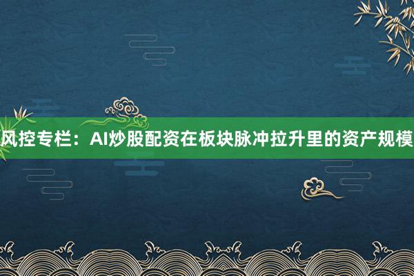 风控专栏：AI炒股配资在板块脉冲拉升里的资产规模