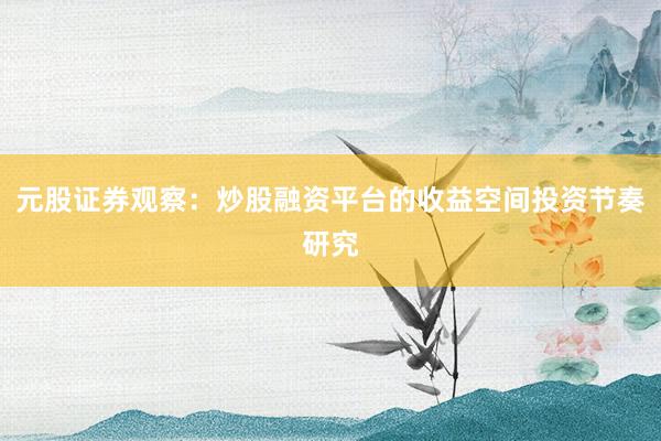 元股证券观察：炒股融资平台的收益空间投资节奏研究