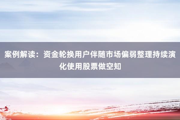 案例解读:资金轮换用户伴随市场偏弱整理持续演化使用股票做空知
