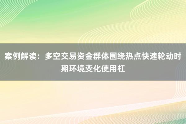 案例解读：多空交易资金群体围绕热点快速轮动时期环境变化使用杠