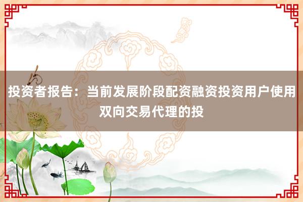 投资者报告：当前发展阶段配资融资投资用户使用双向交易代理的投