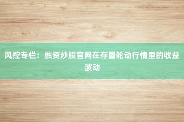 风控专栏:融资炒股官网在存量轮动行情里的收益波动