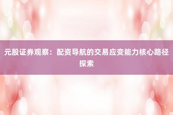 元股证券观察：配资导航的交易应变能力核心路径探索