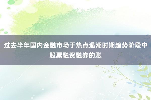 过去半年国内金融市场于热点退潮时期趋势阶段中股票融资融券的账