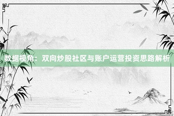 数据视角：双向炒股社区与账户运营投资思路解析