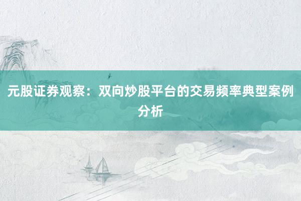 元股证券观察：双向炒股平台的交易频率典型案例分析
