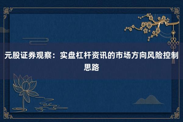元股证券观察:实盘杠杆资讯的市场方向风险控制思路