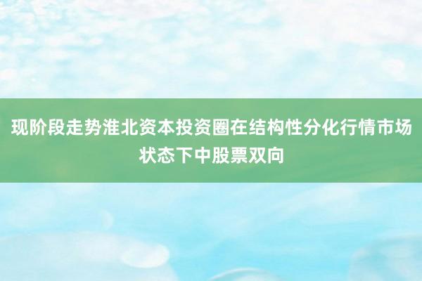 现阶段走势淮北资本投资圈在结构性分化行情市场状态下中股票双向