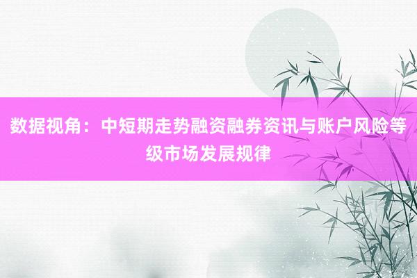 数据视角：中短期走势融资融券资讯与账户风险等级市场发展规律