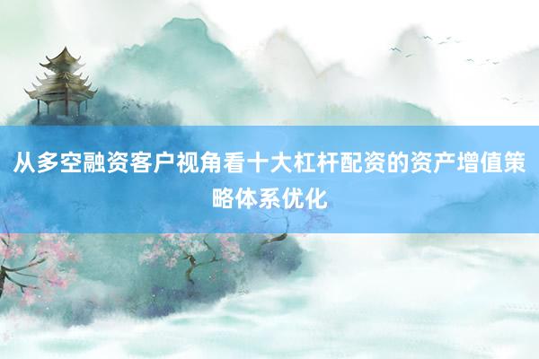 从多空融资客户视角看十大杠杆配资的资产增值策略体系优化