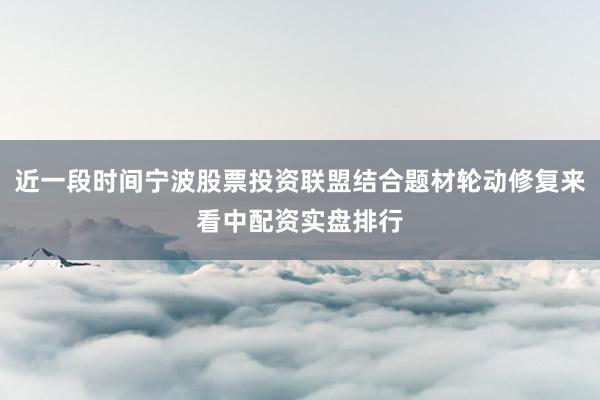 近一段时间宁波股票投资联盟结合题材轮动修复来看中配资实盘排行