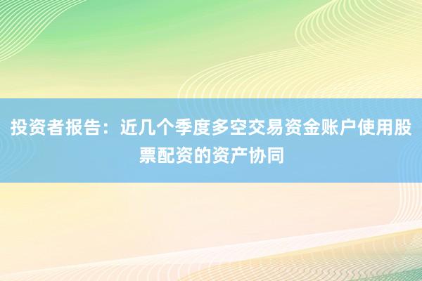 投资者报告:近几个季度多空交易资金账户使用股票配资的资产协同