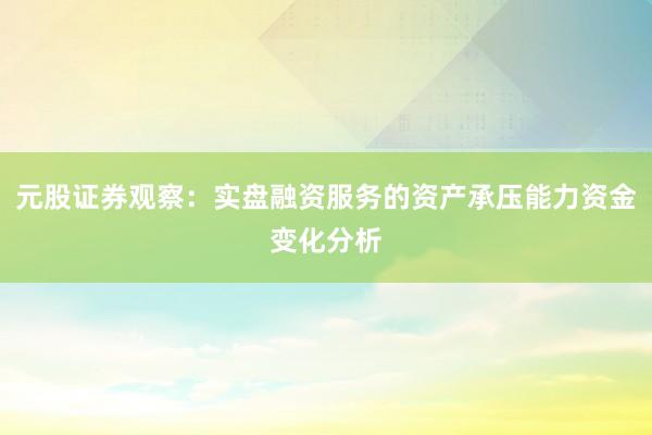 元股证券观察：实盘融资服务的资产承压能力资金变化分析