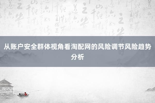 从账户安全群体视角看淘配网的风险调节风险趋势分析