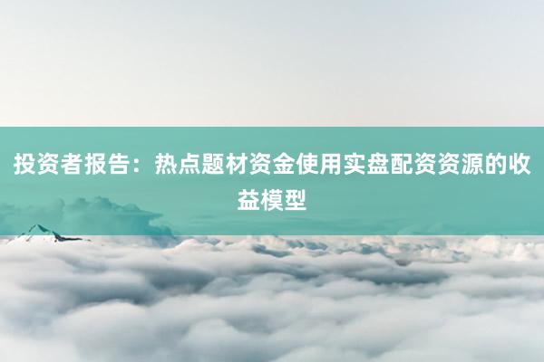 投资者报告：热点题材资金使用实盘配资资源的收益模型
