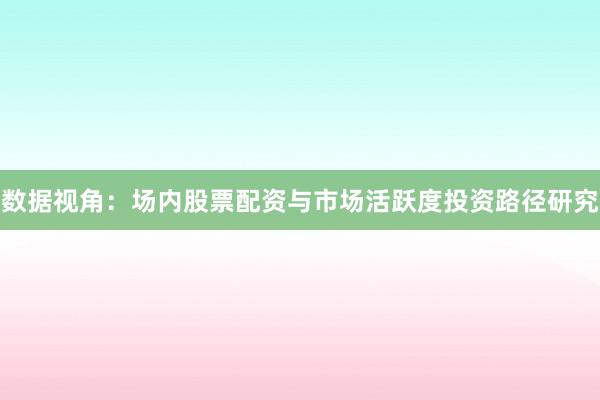 数据视角:场内股票配资与市场活跃度投资路径研究