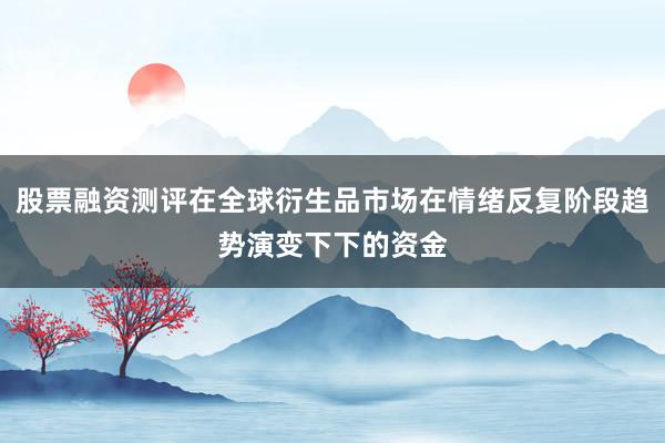 股票融资测评在全球衍生品市场在情绪反复阶段趋势演变下下的资金