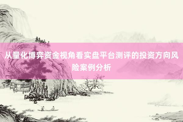 从量化博弈资金视角看实盘平台测评的投资方向风险案例分析