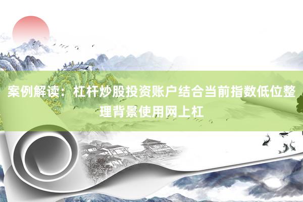案例解读：杠杆炒股投资账户结合当前指数低位整理背景使用网上杠