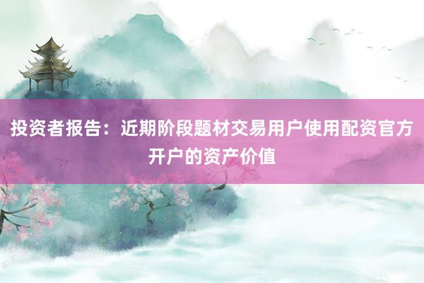 投资者报告：近期阶段题材交易用户使用配资官方开户的资产价值