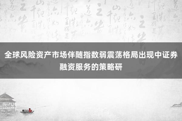 全球风险资产市场伴随指数弱震荡格局出现中证券融资服务的策略研