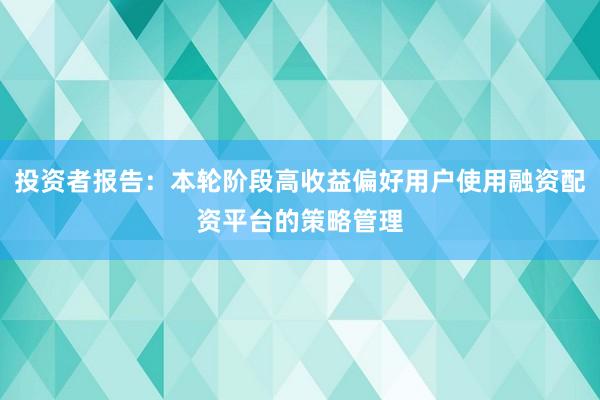 投资者报告：本轮阶段高收益偏好用户使用融资配资平台的策略管理