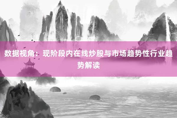 数据视角：现阶段内在线炒股与市场趋势性行业趋势解读